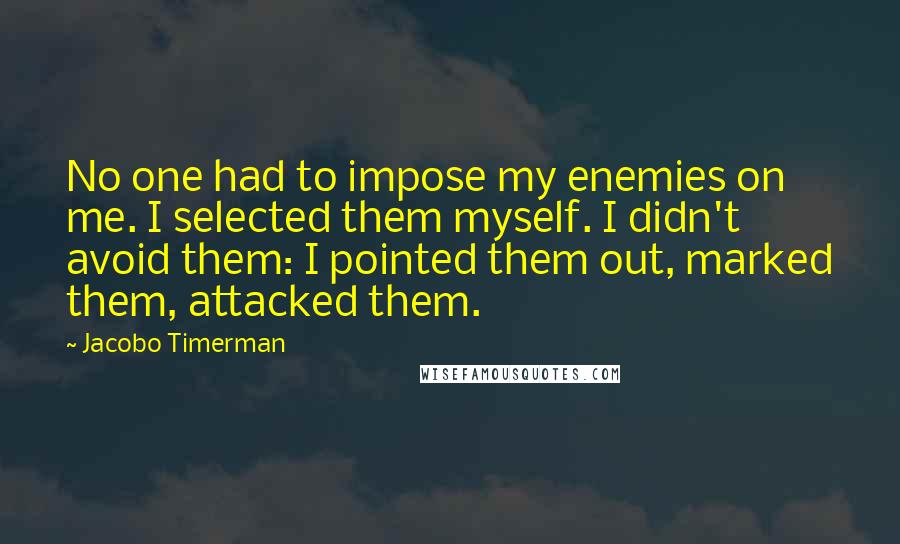 Jacobo Timerman Quotes: No one had to impose my enemies on me. I selected them myself. I didn't avoid them: I pointed them out, marked them, attacked them.