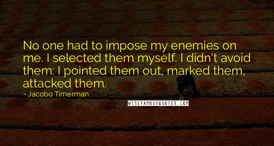 Jacobo Timerman Quotes: No one had to impose my enemies on me. I selected them myself. I didn't avoid them: I pointed them out, marked them, attacked them.