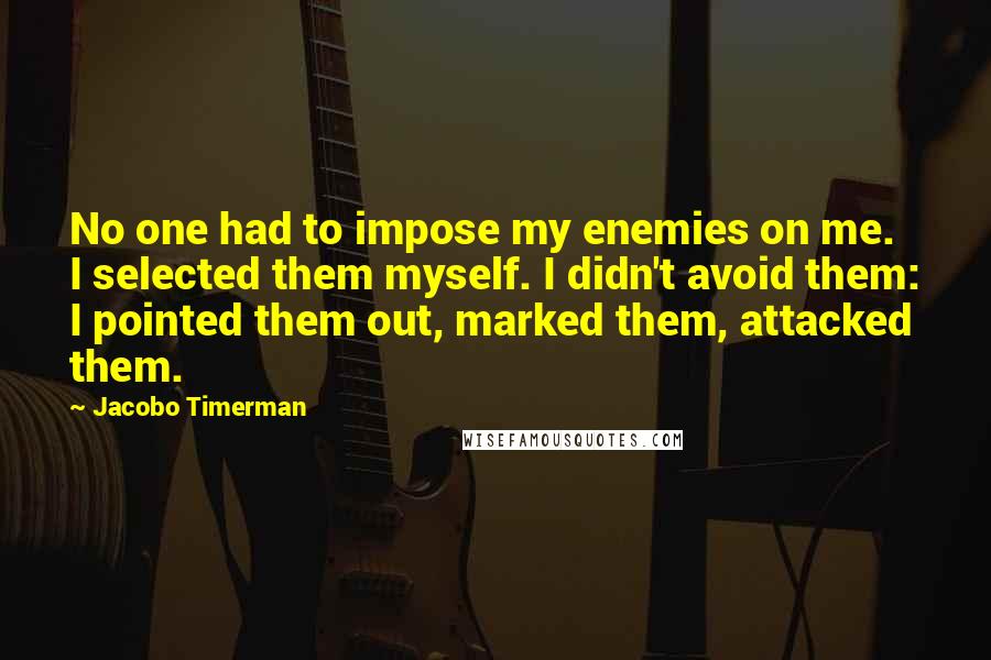 Jacobo Timerman Quotes: No one had to impose my enemies on me. I selected them myself. I didn't avoid them: I pointed them out, marked them, attacked them.