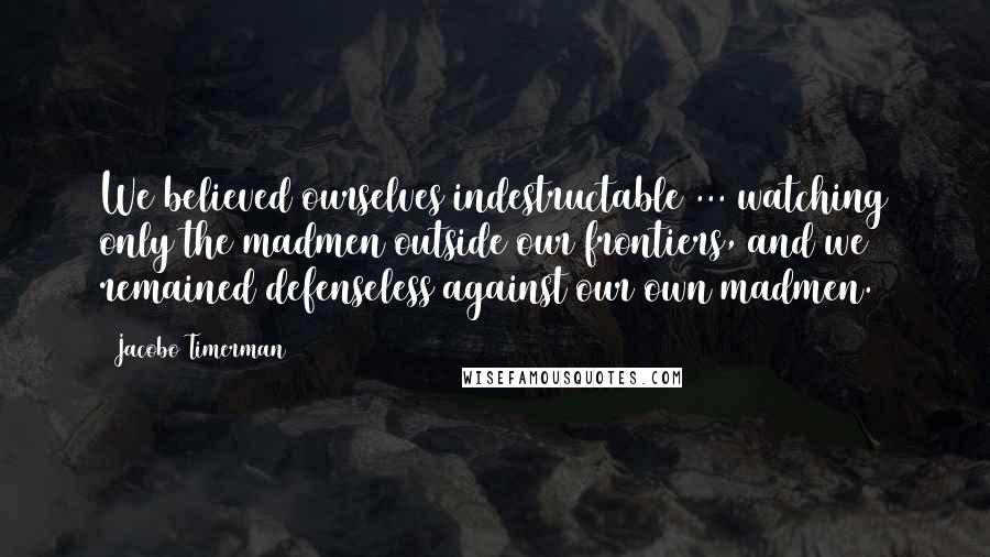 Jacobo Timerman Quotes: We believed ourselves indestructable ... watching only the madmen outside our frontiers, and we remained defenseless against our own madmen.