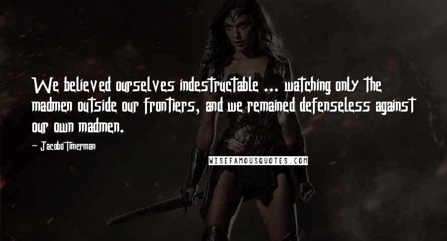 Jacobo Timerman Quotes: We believed ourselves indestructable ... watching only the madmen outside our frontiers, and we remained defenseless against our own madmen.