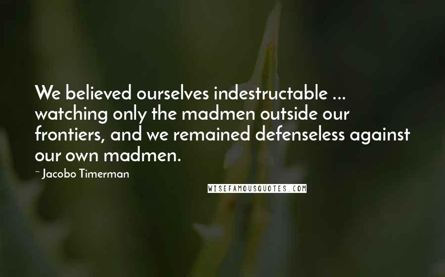 Jacobo Timerman Quotes: We believed ourselves indestructable ... watching only the madmen outside our frontiers, and we remained defenseless against our own madmen.