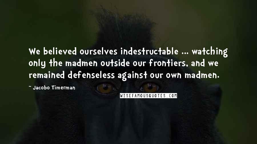 Jacobo Timerman Quotes: We believed ourselves indestructable ... watching only the madmen outside our frontiers, and we remained defenseless against our own madmen.