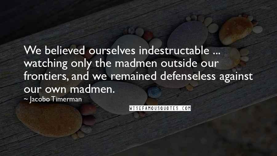 Jacobo Timerman Quotes: We believed ourselves indestructable ... watching only the madmen outside our frontiers, and we remained defenseless against our own madmen.