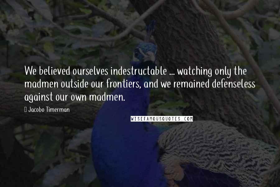 Jacobo Timerman Quotes: We believed ourselves indestructable ... watching only the madmen outside our frontiers, and we remained defenseless against our own madmen.