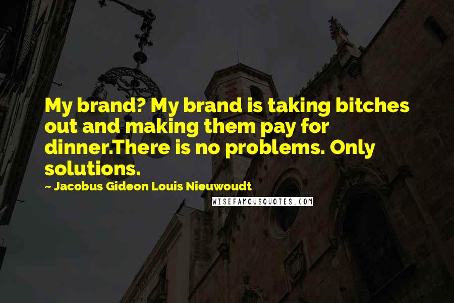 Jacobus Gideon Louis Nieuwoudt Quotes: My brand? My brand is taking bitches out and making them pay for dinner.There is no problems. Only solutions.