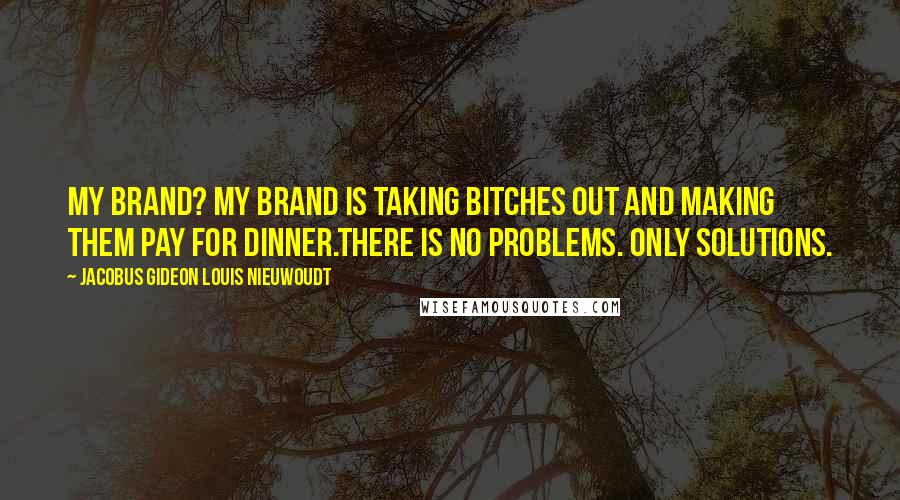 Jacobus Gideon Louis Nieuwoudt Quotes: My brand? My brand is taking bitches out and making them pay for dinner.There is no problems. Only solutions.