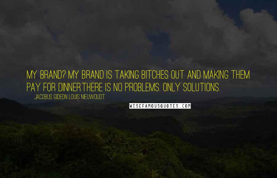 Jacobus Gideon Louis Nieuwoudt Quotes: My brand? My brand is taking bitches out and making them pay for dinner.There is no problems. Only solutions.