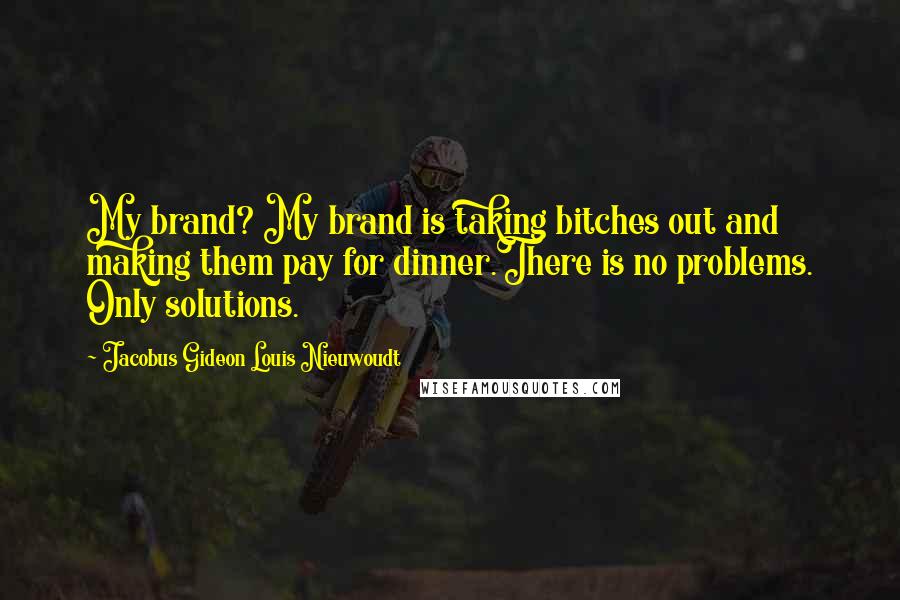 Jacobus Gideon Louis Nieuwoudt Quotes: My brand? My brand is taking bitches out and making them pay for dinner.There is no problems. Only solutions.