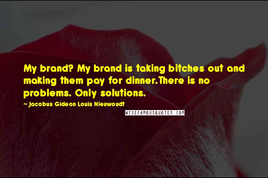 Jacobus Gideon Louis Nieuwoudt Quotes: My brand? My brand is taking bitches out and making them pay for dinner.There is no problems. Only solutions.