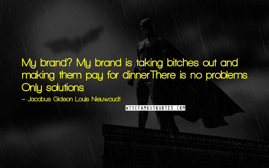 Jacobus Gideon Louis Nieuwoudt Quotes: My brand? My brand is taking bitches out and making them pay for dinner.There is no problems. Only solutions.