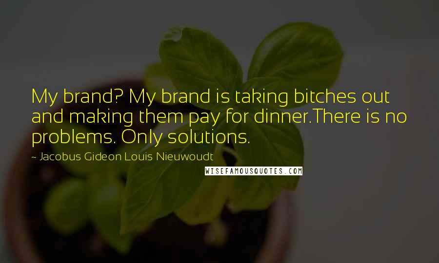 Jacobus Gideon Louis Nieuwoudt Quotes: My brand? My brand is taking bitches out and making them pay for dinner.There is no problems. Only solutions.