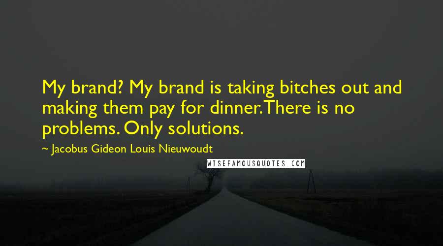 Jacobus Gideon Louis Nieuwoudt Quotes: My brand? My brand is taking bitches out and making them pay for dinner.There is no problems. Only solutions.