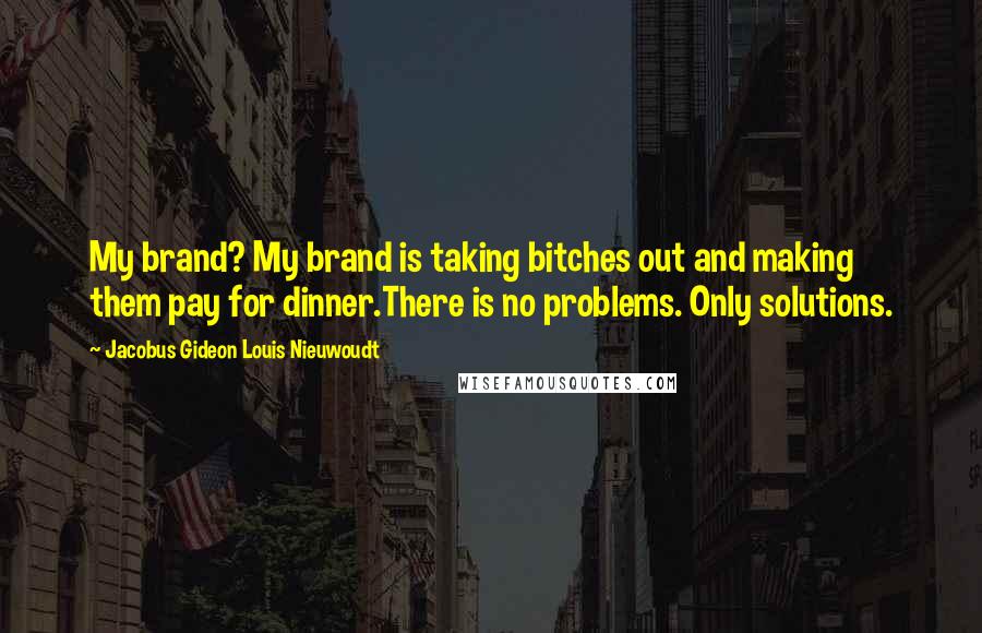 Jacobus Gideon Louis Nieuwoudt Quotes: My brand? My brand is taking bitches out and making them pay for dinner.There is no problems. Only solutions.