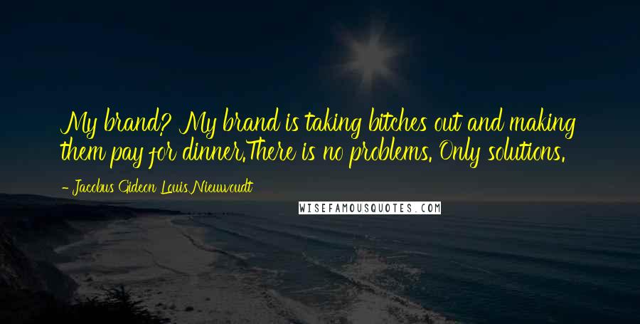 Jacobus Gideon Louis Nieuwoudt Quotes: My brand? My brand is taking bitches out and making them pay for dinner.There is no problems. Only solutions.