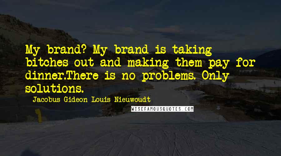 Jacobus Gideon Louis Nieuwoudt Quotes: My brand? My brand is taking bitches out and making them pay for dinner.There is no problems. Only solutions.