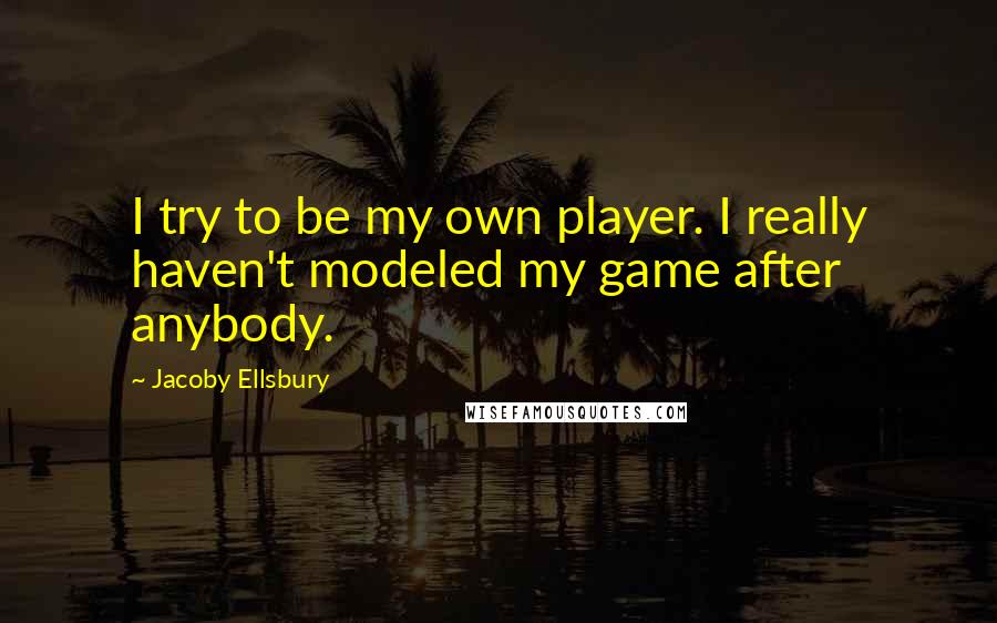 Jacoby Ellsbury Quotes: I try to be my own player. I really haven't modeled my game after anybody.