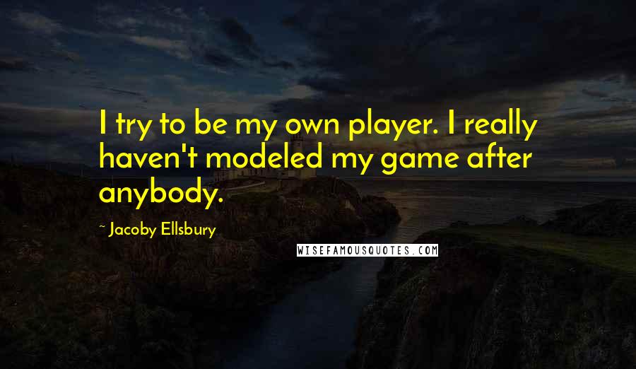 Jacoby Ellsbury Quotes: I try to be my own player. I really haven't modeled my game after anybody.