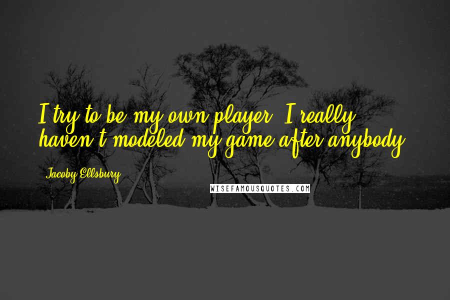 Jacoby Ellsbury Quotes: I try to be my own player. I really haven't modeled my game after anybody.