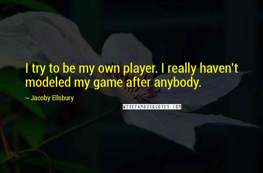 Jacoby Ellsbury Quotes: I try to be my own player. I really haven't modeled my game after anybody.