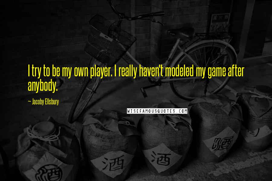 Jacoby Ellsbury Quotes: I try to be my own player. I really haven't modeled my game after anybody.