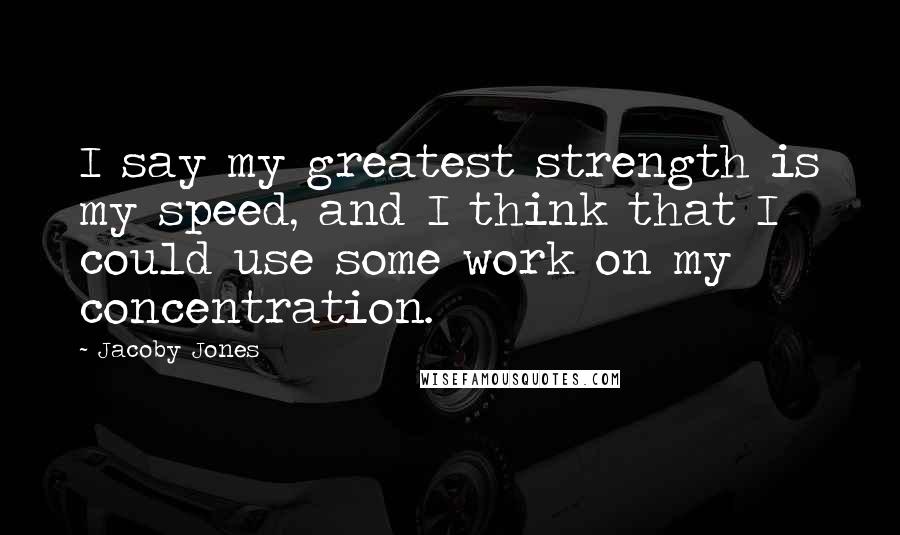 Jacoby Jones Quotes: I say my greatest strength is my speed, and I think that I could use some work on my concentration.