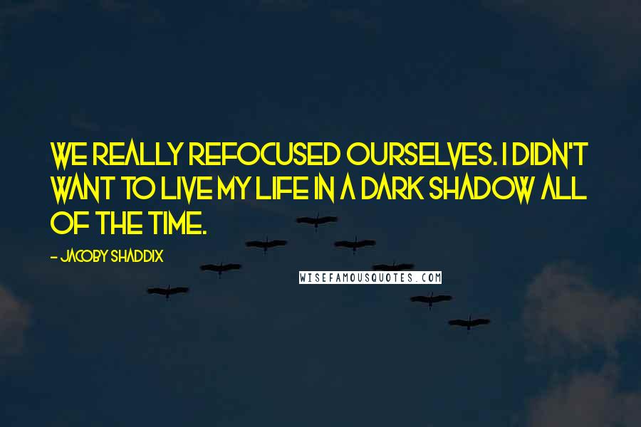 Jacoby Shaddix Quotes: We really refocused ourselves. I didn't want to live my life in a dark shadow all of the time.