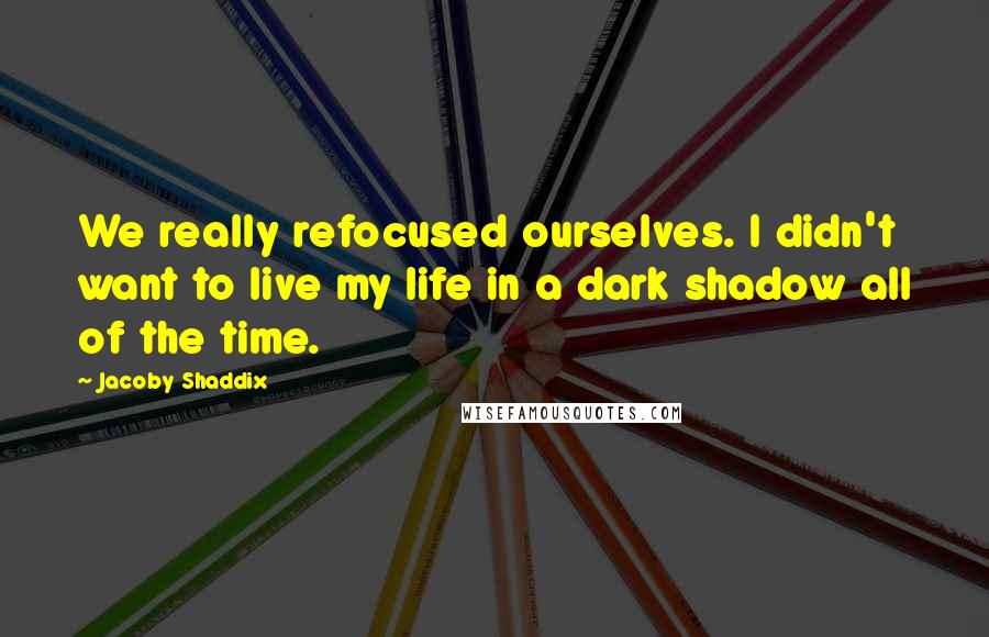Jacoby Shaddix Quotes: We really refocused ourselves. I didn't want to live my life in a dark shadow all of the time.