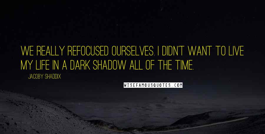 Jacoby Shaddix Quotes: We really refocused ourselves. I didn't want to live my life in a dark shadow all of the time.