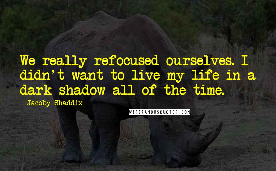 Jacoby Shaddix Quotes: We really refocused ourselves. I didn't want to live my life in a dark shadow all of the time.