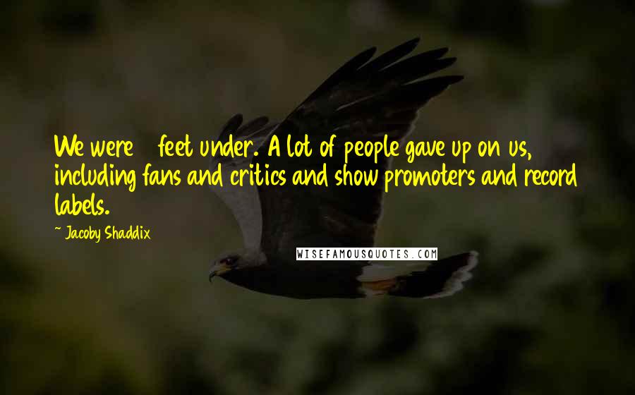 Jacoby Shaddix Quotes: We were 6 feet under. A lot of people gave up on us, including fans and critics and show promoters and record labels.