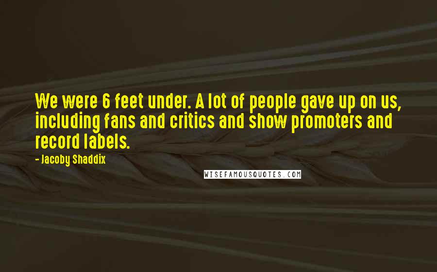 Jacoby Shaddix Quotes: We were 6 feet under. A lot of people gave up on us, including fans and critics and show promoters and record labels.