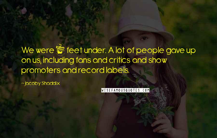 Jacoby Shaddix Quotes: We were 6 feet under. A lot of people gave up on us, including fans and critics and show promoters and record labels.