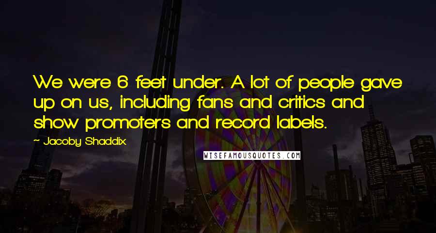 Jacoby Shaddix Quotes: We were 6 feet under. A lot of people gave up on us, including fans and critics and show promoters and record labels.