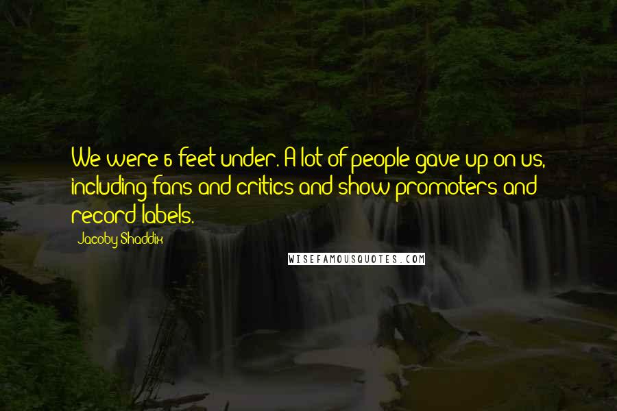 Jacoby Shaddix Quotes: We were 6 feet under. A lot of people gave up on us, including fans and critics and show promoters and record labels.