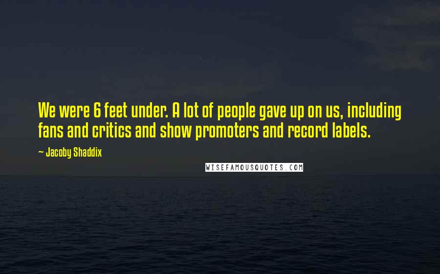 Jacoby Shaddix Quotes: We were 6 feet under. A lot of people gave up on us, including fans and critics and show promoters and record labels.