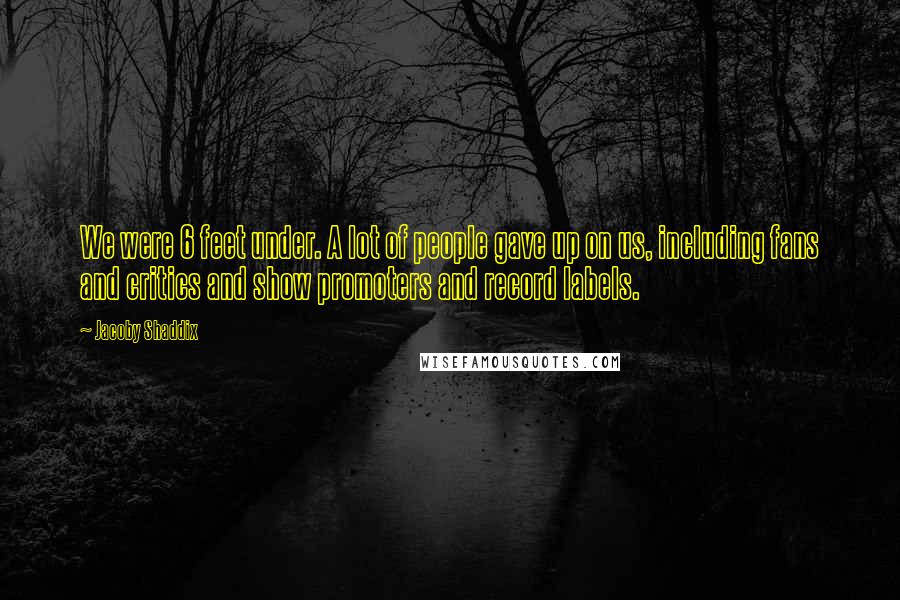 Jacoby Shaddix Quotes: We were 6 feet under. A lot of people gave up on us, including fans and critics and show promoters and record labels.