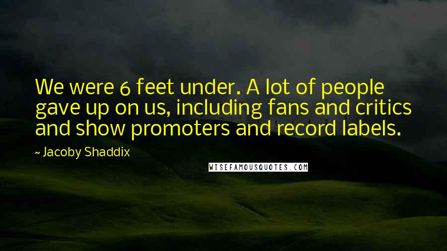 Jacoby Shaddix Quotes: We were 6 feet under. A lot of people gave up on us, including fans and critics and show promoters and record labels.