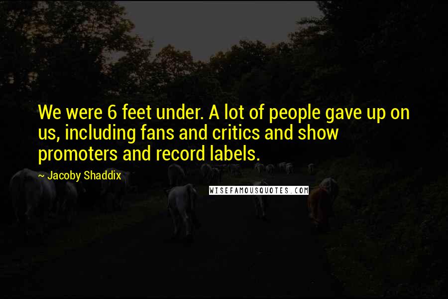 Jacoby Shaddix Quotes: We were 6 feet under. A lot of people gave up on us, including fans and critics and show promoters and record labels.