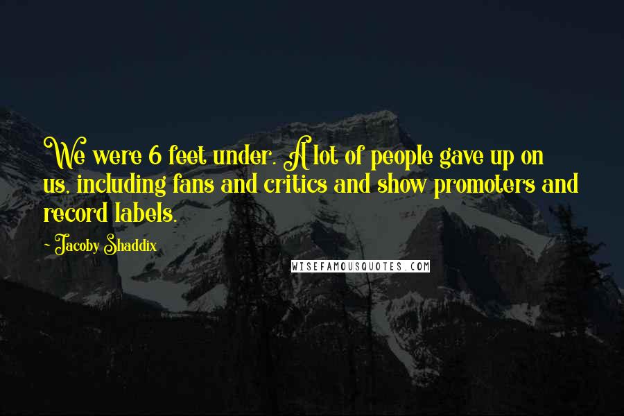 Jacoby Shaddix Quotes: We were 6 feet under. A lot of people gave up on us, including fans and critics and show promoters and record labels.