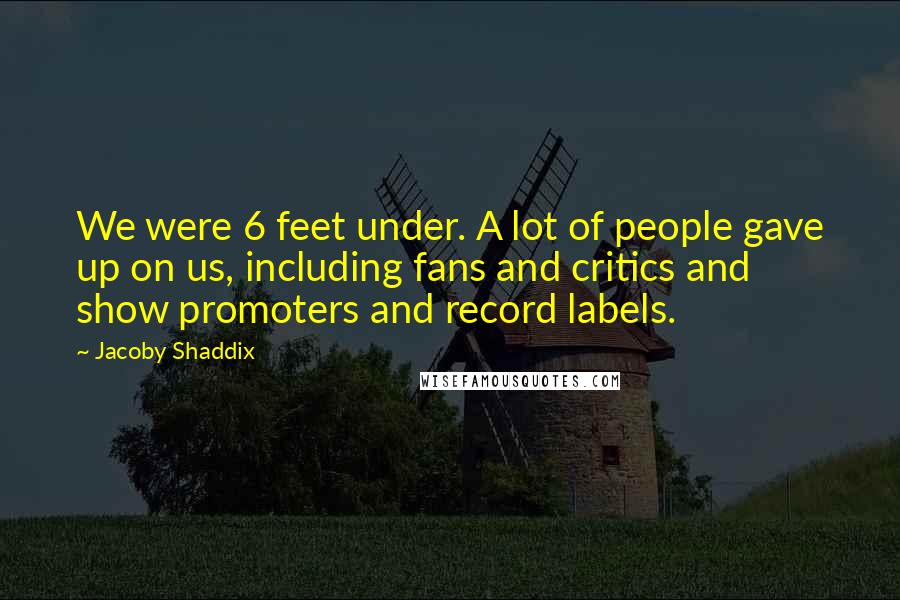 Jacoby Shaddix Quotes: We were 6 feet under. A lot of people gave up on us, including fans and critics and show promoters and record labels.