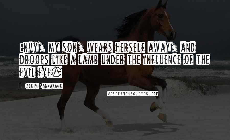 Jacopo Sannazaro Quotes: Envy, my son, wears herself away, and droops like a lamb under the influence of the evil eye.