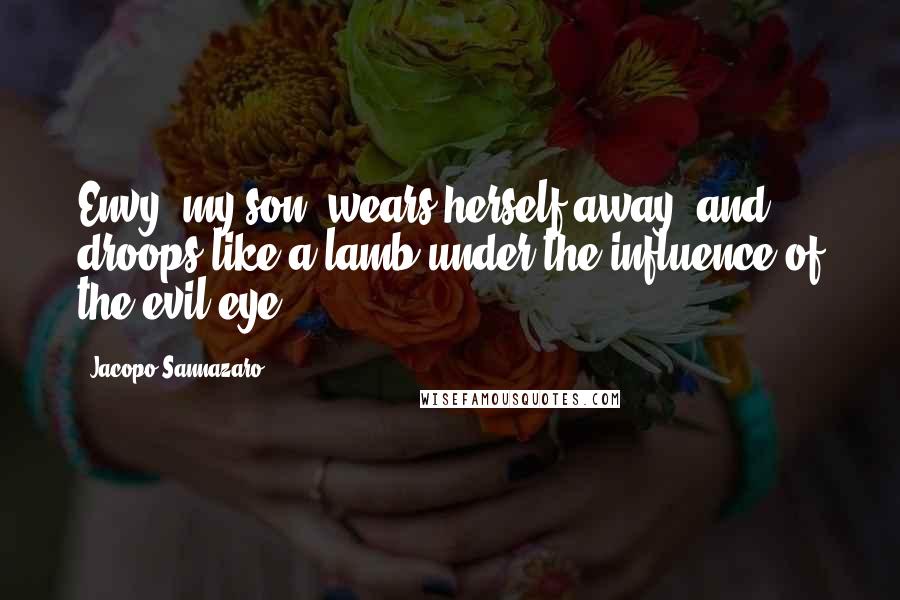 Jacopo Sannazaro Quotes: Envy, my son, wears herself away, and droops like a lamb under the influence of the evil eye.