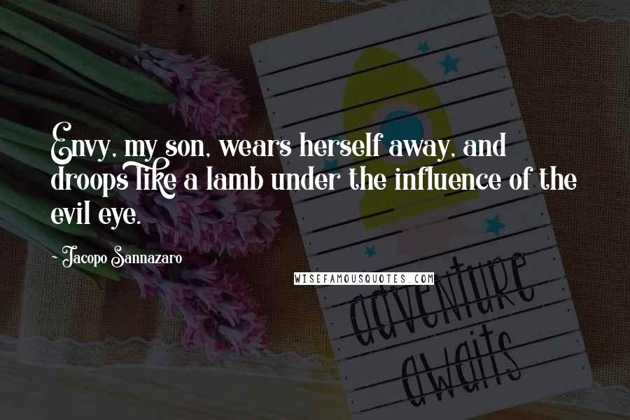 Jacopo Sannazaro Quotes: Envy, my son, wears herself away, and droops like a lamb under the influence of the evil eye.