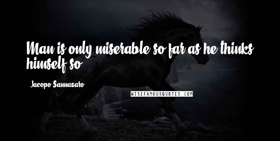 Jacopo Sannazaro Quotes: Man is only miserable so far as he thinks himself so.