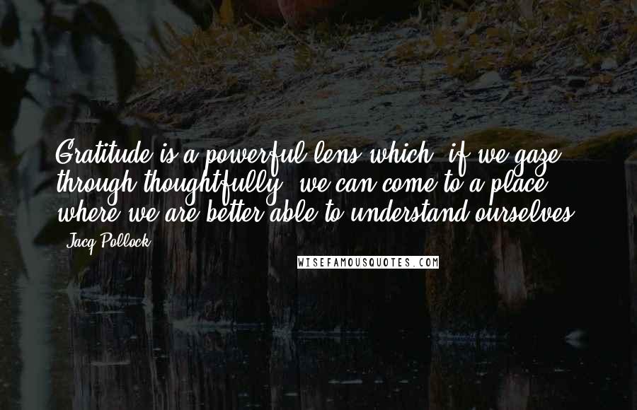 Jacq Pollock Quotes: Gratitude is a powerful lens which, if we gaze through thoughtfully, we can come to a place where we are better able to understand ourselves.