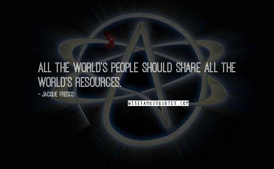 Jacque Fresco Quotes: All the world's people should share all the world's resources.