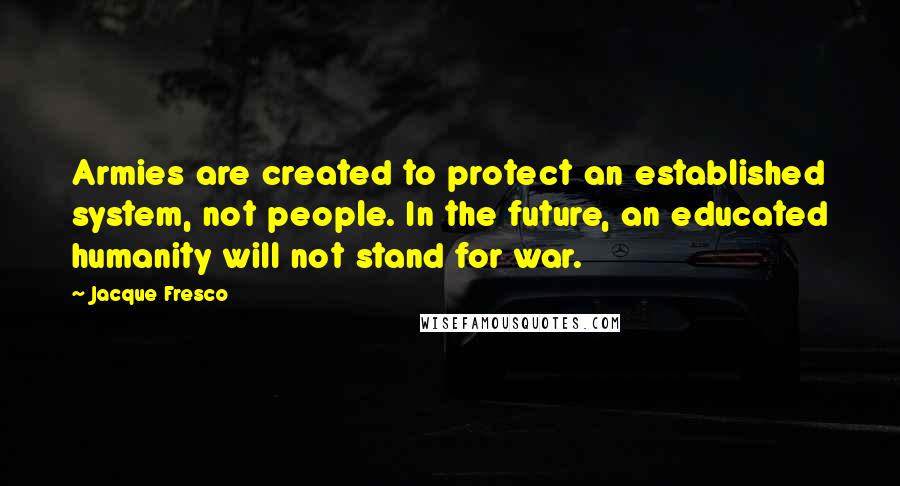 Jacque Fresco Quotes: Armies are created to protect an established system, not people. In the future, an educated humanity will not stand for war.