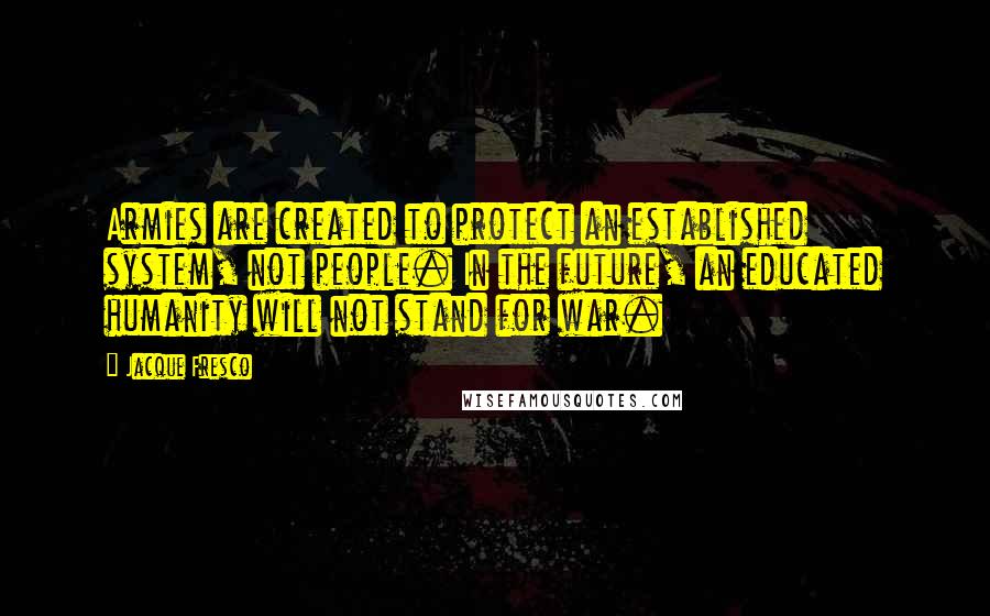 Jacque Fresco Quotes: Armies are created to protect an established system, not people. In the future, an educated humanity will not stand for war.