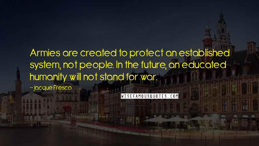 Jacque Fresco Quotes: Armies are created to protect an established system, not people. In the future, an educated humanity will not stand for war.